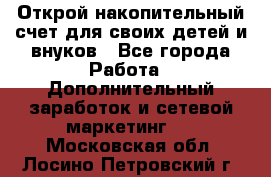 Открой накопительный счет для своих детей и внуков - Все города Работа » Дополнительный заработок и сетевой маркетинг   . Московская обл.,Лосино-Петровский г.